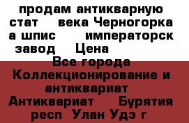 продам антикварную стат.19 века Черногорка а.шпис 1877 императорск.завод  › Цена ­ 150 000 - Все города Коллекционирование и антиквариат » Антиквариат   . Бурятия респ.,Улан-Удэ г.